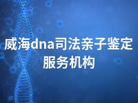 威海dna司法亲子鉴定服务机构