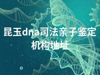 昆玉dna司法亲子鉴定机构地址