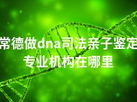 常德做dna司法亲子鉴定专业机构在哪里