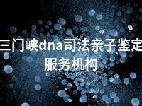 三门峡dna司法亲子鉴定服务机构