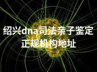 绍兴dna司法亲子鉴定正规机构地址