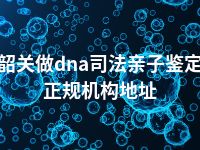 韶关做dna司法亲子鉴定正规机构地址