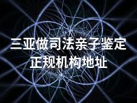 三亚做司法亲子鉴定正规机构地址