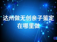 达州做无创亲子鉴定在哪里做