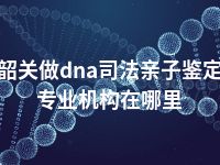 韶关做dna司法亲子鉴定专业机构在哪里