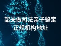 韶关做司法亲子鉴定正规机构地址