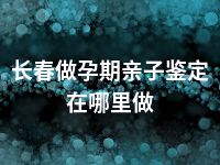 长春做孕期亲子鉴定在哪里做