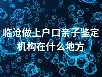 临沧做上户口亲子鉴定机构在什么地方