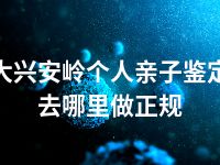 大兴安岭个人亲子鉴定去哪里做正规