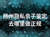 扬州隐私亲子鉴定去哪里做正规