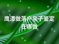 鹰潭做落户亲子鉴定在哪做