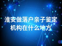 淮安做落户亲子鉴定机构在什么地方