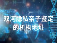 双河隐私亲子鉴定的机构地址