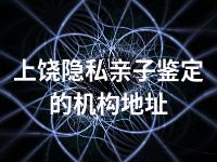 上饶隐私亲子鉴定的机构地址