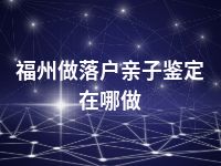 福州做落户亲子鉴定在哪做