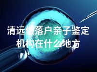 清远做落户亲子鉴定机构在什么地方