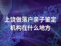 上饶做落户亲子鉴定机构在什么地方