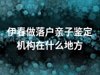 伊春做落户亲子鉴定机构在什么地方