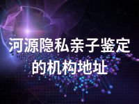 河源隐私亲子鉴定的机构地址