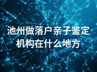 池州做落户亲子鉴定机构在什么地方