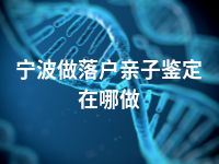 宁波做落户亲子鉴定在哪做