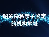 昭通隐私亲子鉴定的机构地址