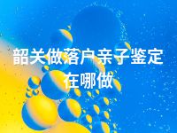 韶关做落户亲子鉴定在哪做