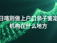 日喀则做上户口亲子鉴定机构在什么地方