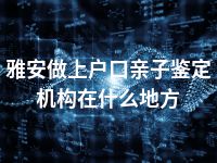 雅安做上户口亲子鉴定机构在什么地方