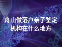 舟山做落户亲子鉴定机构在什么地方