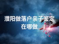 濮阳做落户亲子鉴定在哪做