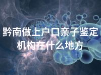 黔南做上户口亲子鉴定机构在什么地方