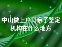 中山做上户口亲子鉴定机构在什么地方