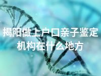 揭阳做上户口亲子鉴定机构在什么地方