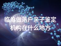 临沧做落户亲子鉴定机构在什么地方