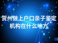 贺州做上户口亲子鉴定机构在什么地方