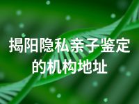 揭阳隐私亲子鉴定的机构地址