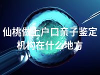 仙桃做上户口亲子鉴定机构在什么地方