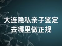 大连隐私亲子鉴定去哪里做正规