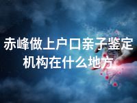 赤峰做上户口亲子鉴定机构在什么地方