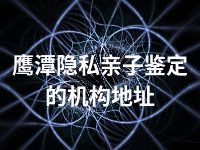 鹰潭隐私亲子鉴定的机构地址