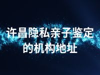 许昌隐私亲子鉴定的机构地址