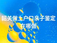 韶关做上户口亲子鉴定在哪做