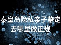 秦皇岛隐私亲子鉴定去哪里做正规