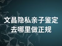 文昌隐私亲子鉴定去哪里做正规