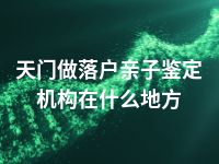 天门做落户亲子鉴定机构在什么地方