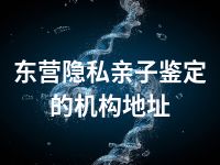 东营隐私亲子鉴定的机构地址