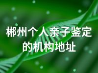 郴州个人亲子鉴定的机构地址