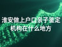 淮安做上户口亲子鉴定机构在什么地方