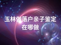 玉林做落户亲子鉴定在哪做